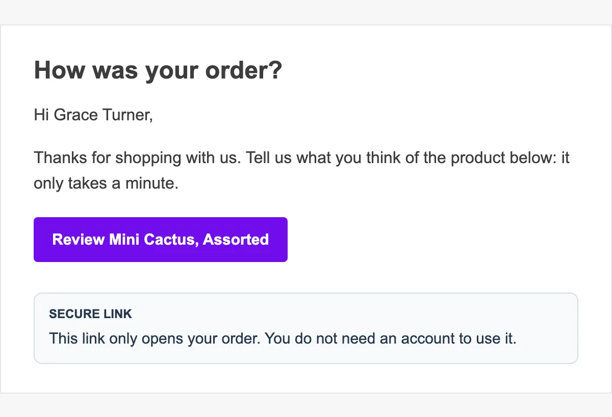 The review request email the customer receives: “How was your order?”, a greeting with the
customer’s name, the Review button named after the product, and the Secure link note that the link
only opens their order and needs no account.
